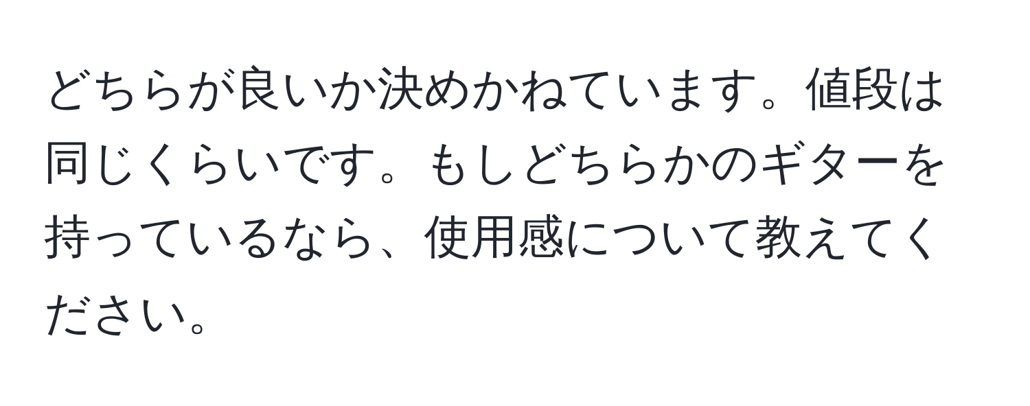 どちらが良いか決めかねています。値段は同じくらいです。もしどちらかのギターを持っているなら、使用感について教えてください。