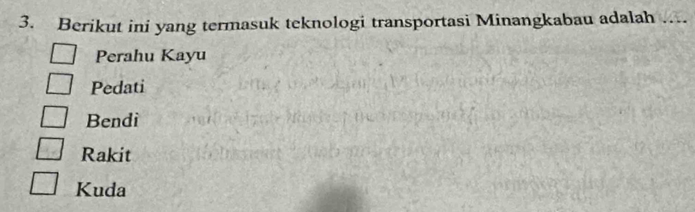 Berikut ini yang termasuk teknologi transportasi Minangkabau adalah ....
Perahu Kayu
Pedati
Bendi
Rakit
Kuda