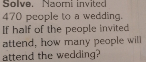 Solve. Naomi invited
470 people to a wedding. 
If half of the people invited 
attend, how many people will 
attend the wedding?