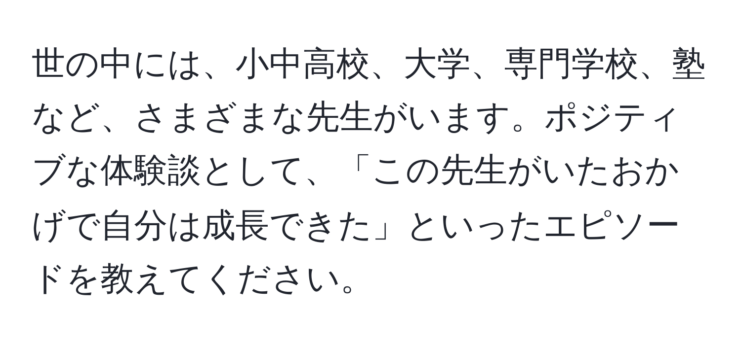 世の中には、小中高校、大学、専門学校、塾など、さまざまな先生がいます。ポジティブな体験談として、「この先生がいたおかげで自分は成長できた」といったエピソードを教えてください。