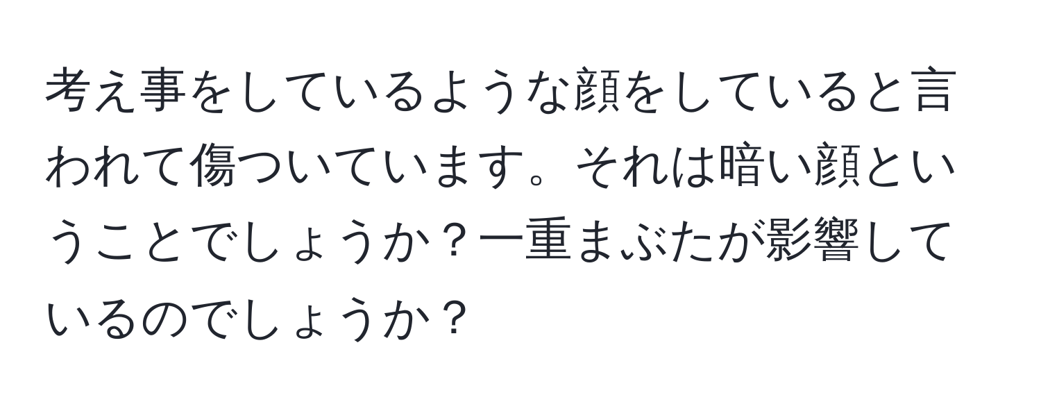 考え事をしているような顔をしていると言われて傷ついています。それは暗い顔ということでしょうか？一重まぶたが影響しているのでしょうか？