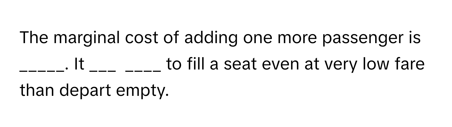 The marginal cost of adding one more passenger is _____. It ___  ____ ﻿to fill a seat even at very low fare than depart empty.