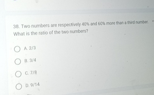 Two numbers are respectively 40% and 60% more than a third number.
What is the ratio of the two numbers?
A. 2/3
B. 3/4
C. 7/8
D. 9/14