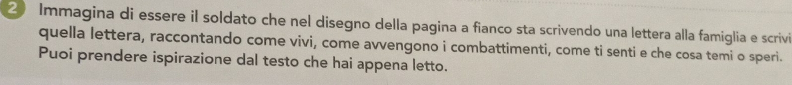 Immagina di essere il soldato che nel disegno della pagina a fianco sta scrivendo una lettera alla famiglia e scrivi 
quella lettera, raccontando come vivi, come avvengono i combattimenti, come ti senti e che cosa temi o speri. 
Puoi prendere ispirazione dal testo che hai appena letto.