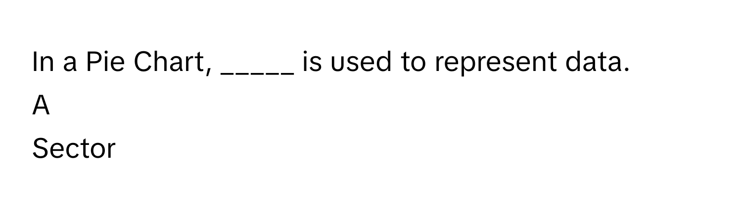 In a Pie Chart, _____ is used to represent data.

A  
Sector