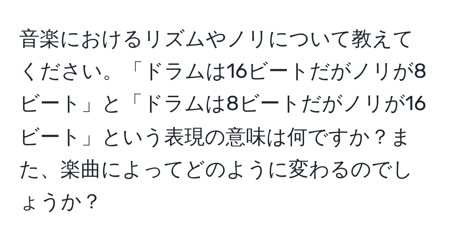 音楽におけるリズムやノリについて教えてください。「ドラムは16ビートだがノリが8ビート」と「ドラムは8ビートだがノリが16ビート」という表現の意味は何ですか？また、楽曲によってどのように変わるのでしょうか？