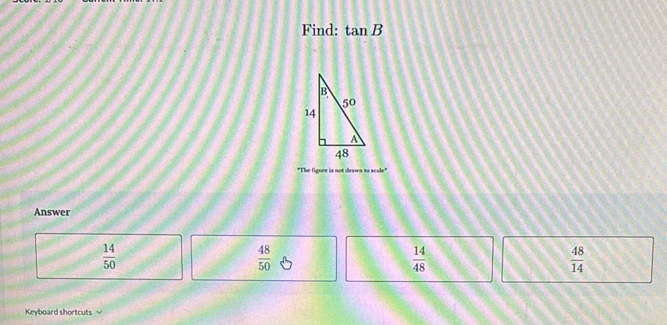 Find: tan B
"The figure is not drawn to scale"
Answer
 14/50 
 48/50 
 14/48 
 48/14 
Keyboard shortcuts