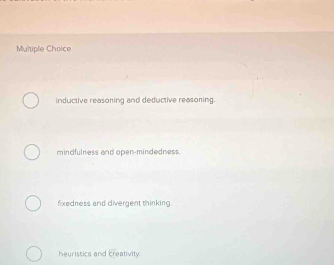 inductive reasoning and deductive reasoning.
mindfulness and open-mindedness.
fixedness and divergent thinking.
heuristics and creativity.