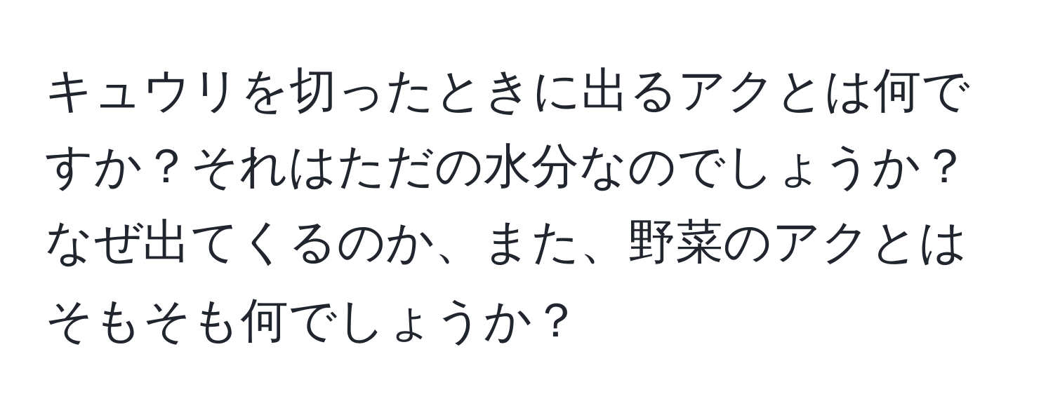 キュウリを切ったときに出るアクとは何ですか？それはただの水分なのでしょうか？なぜ出てくるのか、また、野菜のアクとはそもそも何でしょうか？