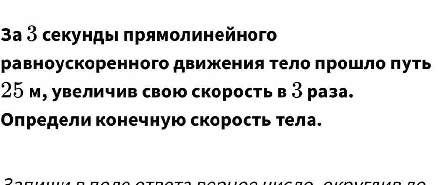 3а З секундыι πрямοлинейного 
равноускоренного движкения тело πрошло πуть
25 м, увеличив свою скорость в З раза. 
Олредели конечную скорость тела.