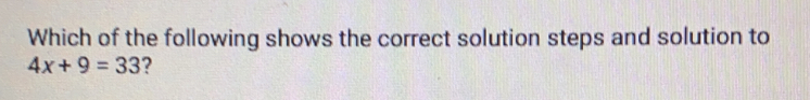Which of the following shows the correct solution steps and solution to
4x+9=33 ?