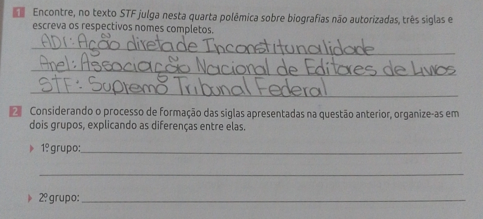 Encontre, no texto STF julga nesta quarta polêmica sobre biografias não autorizadas, três siglas e 
escreva os respectivos nomes completos. 
_ 
_ 
_ 
2 Considerando o processo de formação das siglas apresentadas na questão anterior, organize-as em 
dois grupos, explicando as diferenças entre elas.
1! grupo:_ 
_
2^0. grupo:_