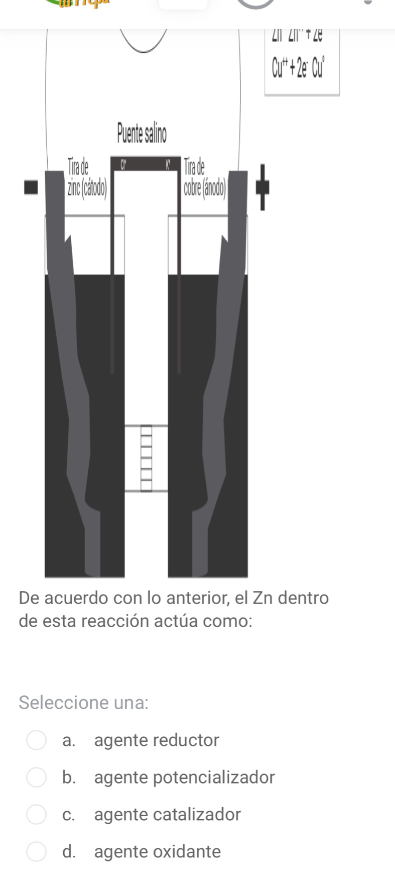 de esta reacción actúa como:
Seleccione una:
a. agente reductor
b. agente potencializador
c. agente catalizador
d. agente oxidante
