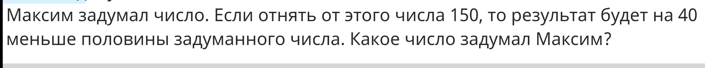 Максим задумал числоδ Εсли отняτь от этого числа 150, тο резульτат будет на 40
меньше лоловинь задуманного числа. Какое число задумал Максим?