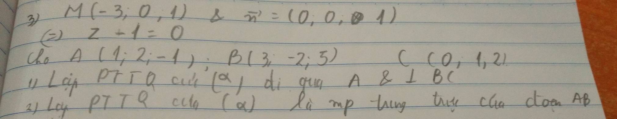 M(-3;0,1) vector n=(0,0,1)
() z+1=0
Cho A(1;2;-1); B(3;-2;5) C(0,1,2)
u Lin DrT Q at (Q) di gug A A⊥ BC
2) Ley PTT 9 cu (a) Ri mp hing tuy cun doen AB