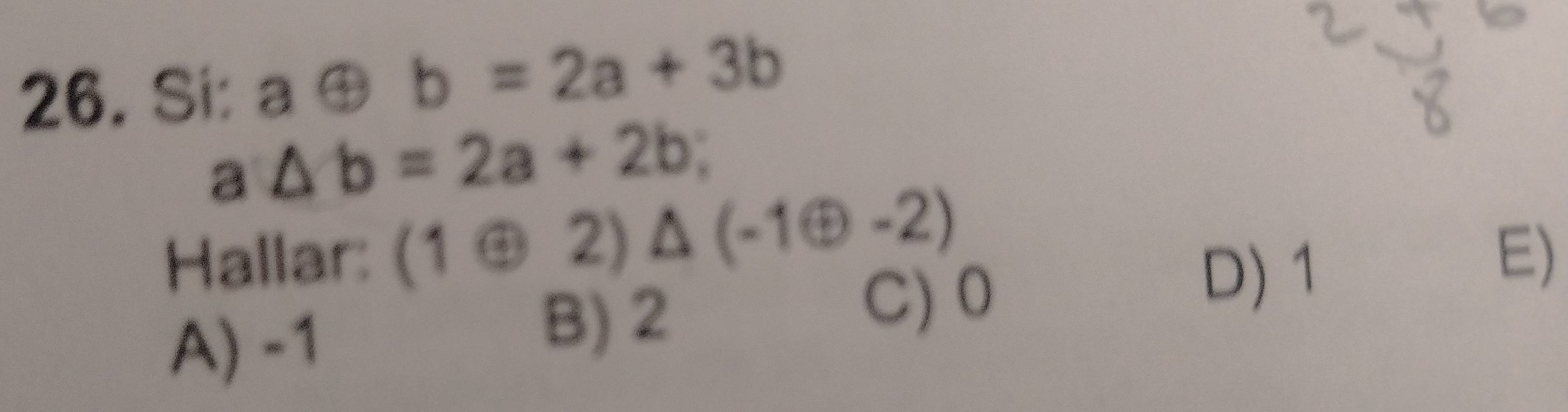 Si: aoplus b=2a+3b
a △ b=2a+2b
Hallar: (1oplus 2endpmatrix △ beginpmatrix -1oplus -2)
D) 1
E)
A) -1
B) 2
C) 0