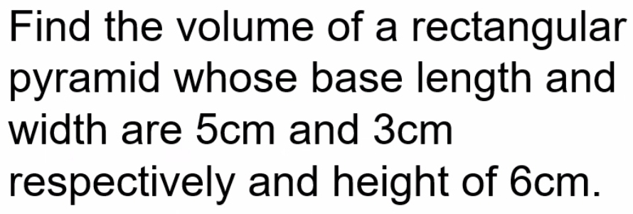 Find the volume of a rectangular 
pyramid whose base length and 
width are 5cm and 3cm
respectively and height of 6cm.