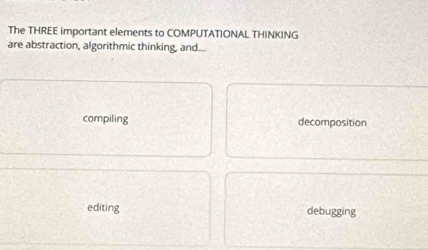 The THREE important elements to COMPUTATIONAL THINKING
are abstraction, algorithmic thinking, and...
compiling decomposition
editing debugging