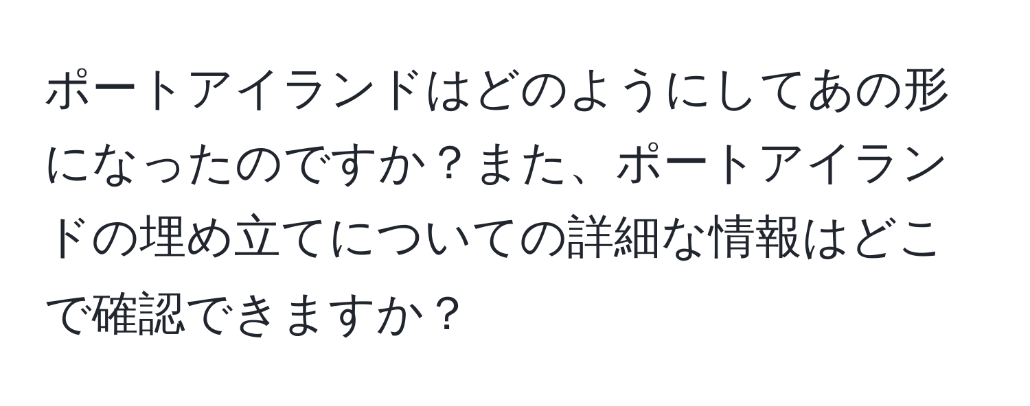 ポートアイランドはどのようにしてあの形になったのですか？また、ポートアイランドの埋め立てについての詳細な情報はどこで確認できますか？