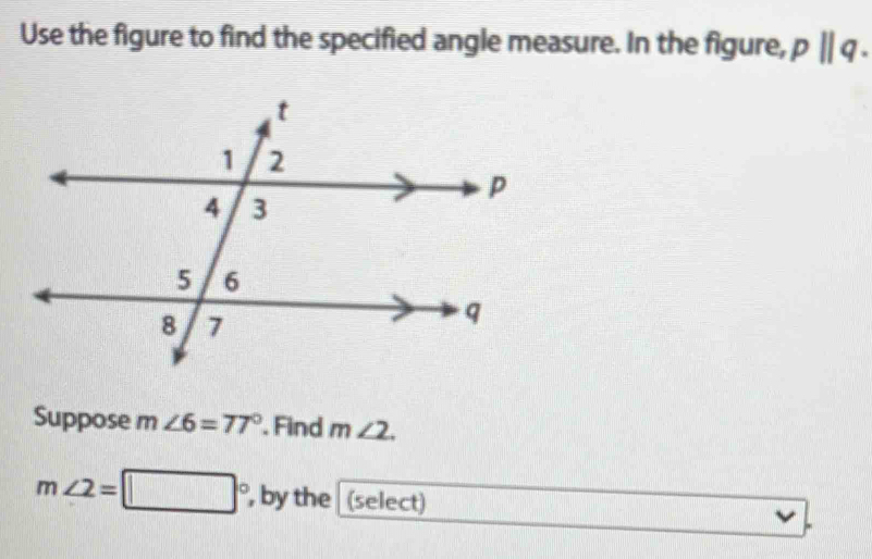 Use the figure to find the specified angle measure. In the figure, pparallel q. 
Suppose m ∠ 6=77° Find m∠ 2.
m∠ 2=□° , by the (select)