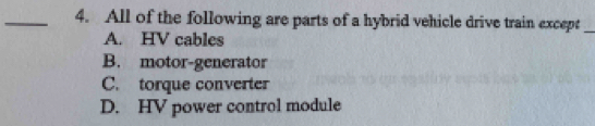 All of the following are parts of a hybrid vehicle drive train except_
A. HV cables
B. motor-generator
C. torque converter
D. HV power control module