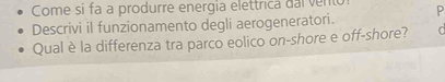 Come si fa a produrre energia elettrica dl vente 
Descrivi il funzionamento degli aerogeneratori. P 
Qual è la differenza tra parco eolico on-shore e off-shore? C