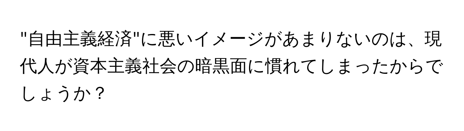 "自由主義経済"に悪いイメージがあまりないのは、現代人が資本主義社会の暗黒面に慣れてしまったからでしょうか？