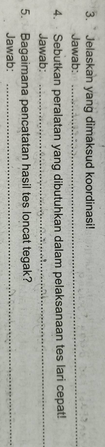 Jelaskan yang dimaksud koordinasi! 
Jawab:_ 
4. Sebutkan peralatan yang dibutuhkan dalam pelaksanaan tes lari cepat! 
Jawab:_ 
5. Bagaimana pencatatan hasil tes loncat tegak? 
Jawab:_