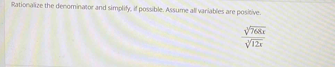 Rationalize the denominator and simplify, if possible. Assume all variables are positive.
 sqrt[3](768x)/sqrt[3](12x) 