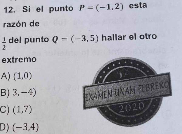 Si el punto P=(-1,2) esta
razón de
 1/2  del punto Q=(-3,5) hallar el otro
extremo
A) (1,0)
B) 3,-4)
EXAMEN UNAM FEBRERO
C) (1,7)
2020
D) (-3,4)