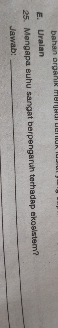 bahan organik menjadi bentük iü 
E. Uraian 
_ 
25. Mengapa suhu sangat berpengaruh terhadap ekosistem? 
_ 
Jawab: