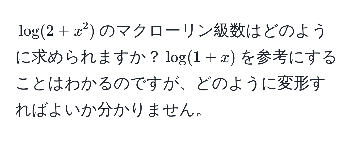 $log(2+x^2)$のマクローリン級数はどのように求められますか？$log(1+x)$を参考にすることはわかるのですが、どのように変形すればよいか分かりません。