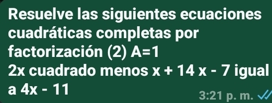 Resuelve las siguientes ecuaciones 
cuadráticas completas por 
factorización (2 iv A=1
frac  
2x cuadrado menos x+14x-7 igual 
a 4x-11
3:21 p. m.