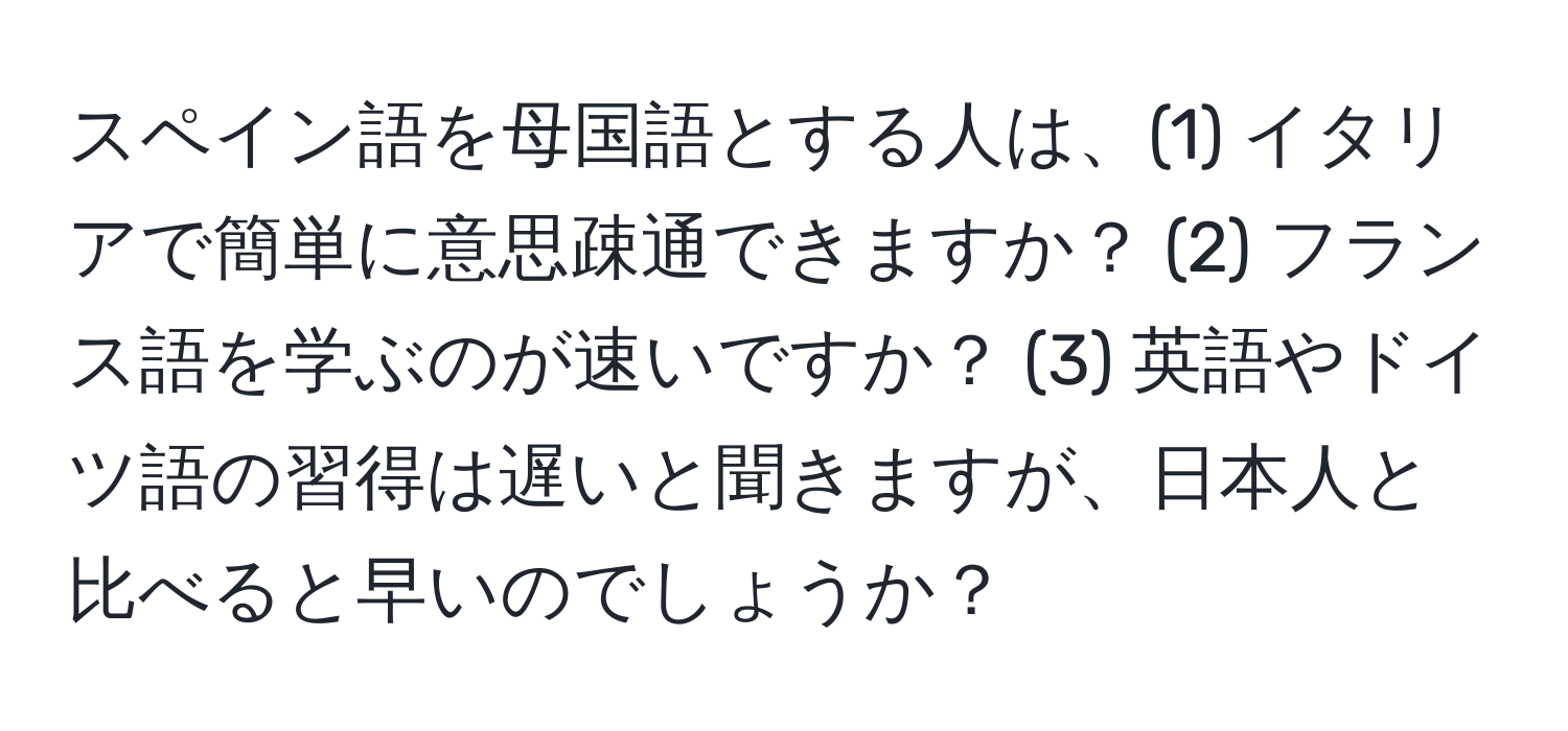 スペイン語を母国語とする人は、(1) イタリアで簡単に意思疎通できますか？ (2) フランス語を学ぶのが速いですか？ (3) 英語やドイツ語の習得は遅いと聞きますが、日本人と比べると早いのでしょうか？