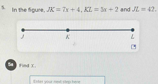 In the figure, JK=7x+4, KL=5x+2 and JL=42. 
5a Find X. 
Enter your next step here