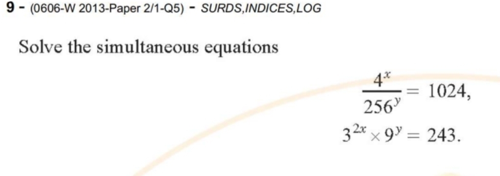 9 - (0606-W 2013-Paper 2/1-Q5) - SURDS,INDICES,LOG
Solve the simultaneous equations
 4^x/256^y =1024,
3^(2x)* 9^y=243.