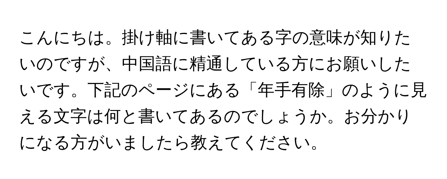 こんにちは。掛け軸に書いてある字の意味が知りたいのですが、中国語に精通している方にお願いしたいです。下記のページにある「年手有除」のように見える文字は何と書いてあるのでしょうか。お分かりになる方がいましたら教えてください。