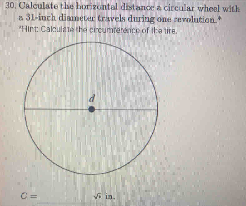 Calculate the horizontal distance a circular wheel with 
a 31-inch diameter travels during one revolution.* 
*Hint: Calculate the circumference of the tire.
C=
sqrt(x)in. 
_