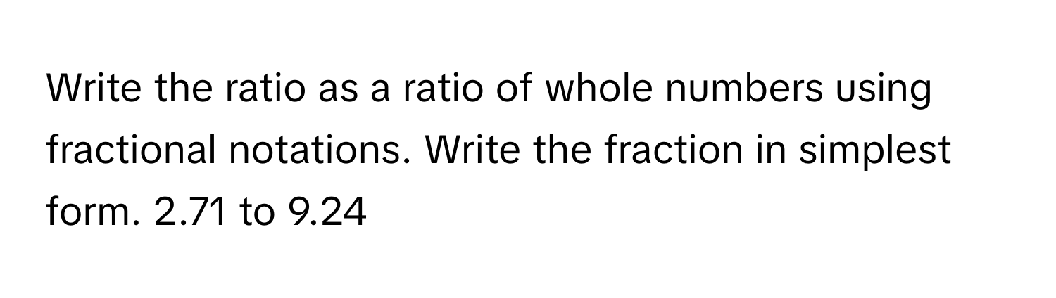 Write the ratio as a ratio of whole numbers using fractional notations. Write the fraction in simplest form. 2.71 to 9.24