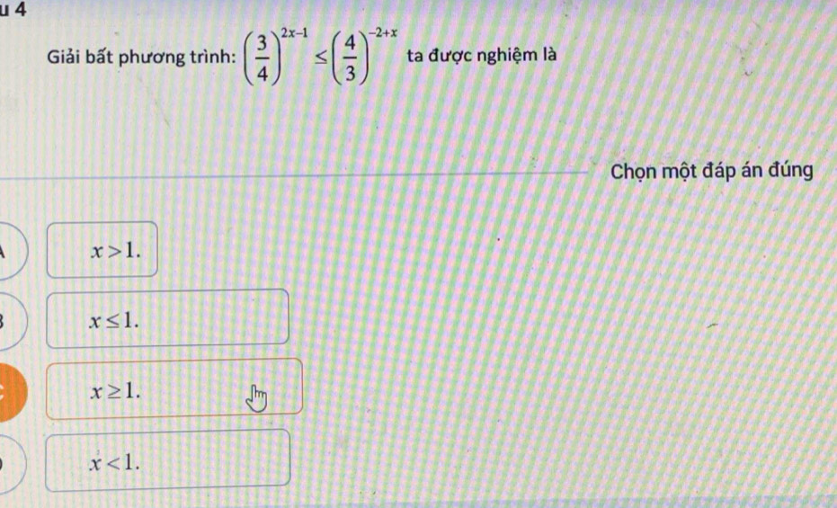 Giải bất phương trình: ( 3/4 )^2x-1≤ ( 4/3 )^-2+x ta được nghiệm là
Chọn một đáp án đúng
x>1.
x≤ 1.
x≥ 1.
x<1</tex>.