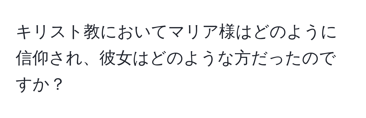 キリスト教においてマリア様はどのように信仰され、彼女はどのような方だったのですか？