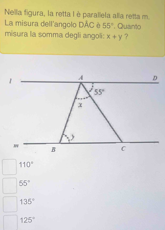 Nella figura, la retta l è parallela alla retta m.
La misura dell'angolo Dhat AC è 55°. Quanto
misura la somma degli angoli: x+y ?
110°
55°
135°
125°