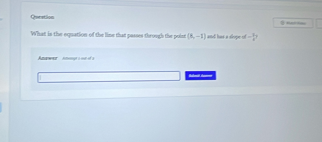 Question 
What is the equation of the line that passes through the point (8,-1) and has a slope c f- 3/6 
Anenoe s' Antemyt 1 ent of 2 
Selvalt Aas=s