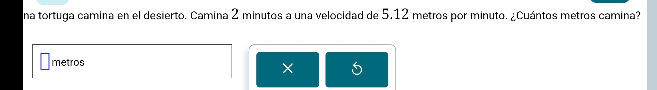 na tortuga camina en el desierto. Camina 2 minutos a una velocidad de 5.12 metros por minuto. ¿Cuántos metros camina?
metros
×