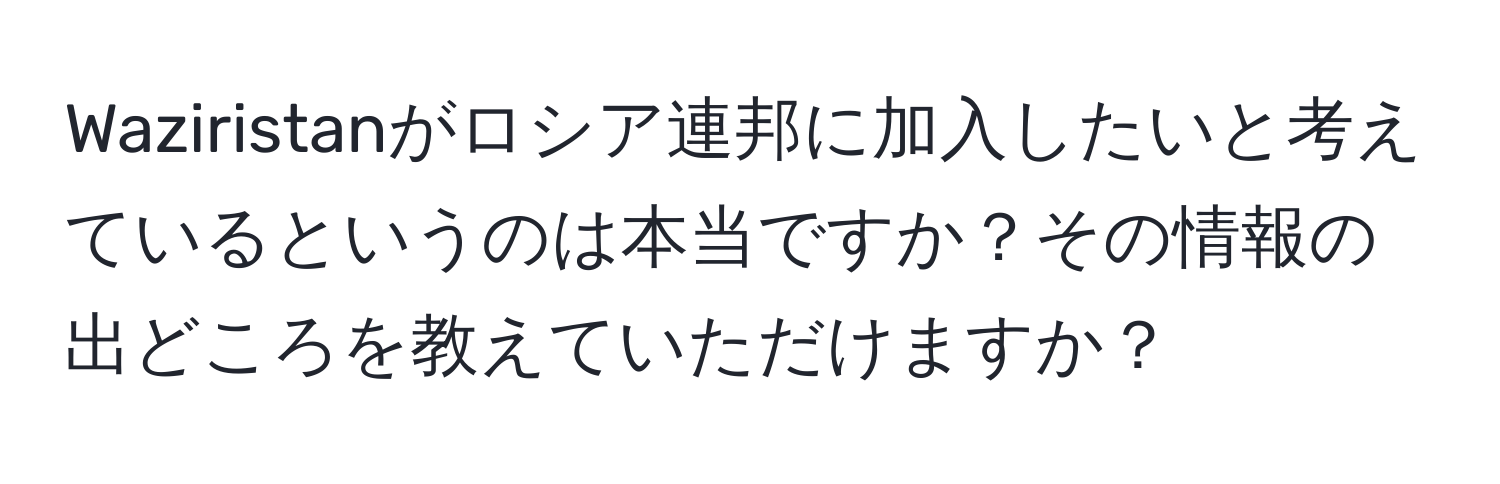 Waziristanがロシア連邦に加入したいと考えているというのは本当ですか？その情報の出どころを教えていただけますか？