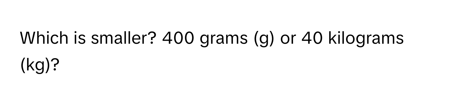 Which is smaller? 400 grams (g) or 40 kilograms (kg)?