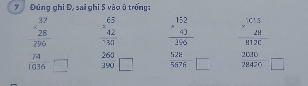 7 Đúng ghi Đ, sai ghi S vào ô trống:
beginarrayr 37 * 28 hline 296endarray
beginarrayr 65 * 42 hline 130endarray
frac beginarrayr 1015 * 28endarray 8120
 74/1036  □
 260/390 _□
frac beginarrayr 132 * 43endarray 355  528/5676 endarray □  2030/28420 _□ 