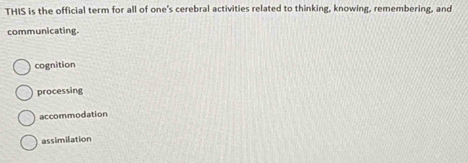 THIS is the official term for all of one’s cerebral activities related to thinking, knowing, remembering, and
communicating.
cognition
processing
accommodation
assimilation