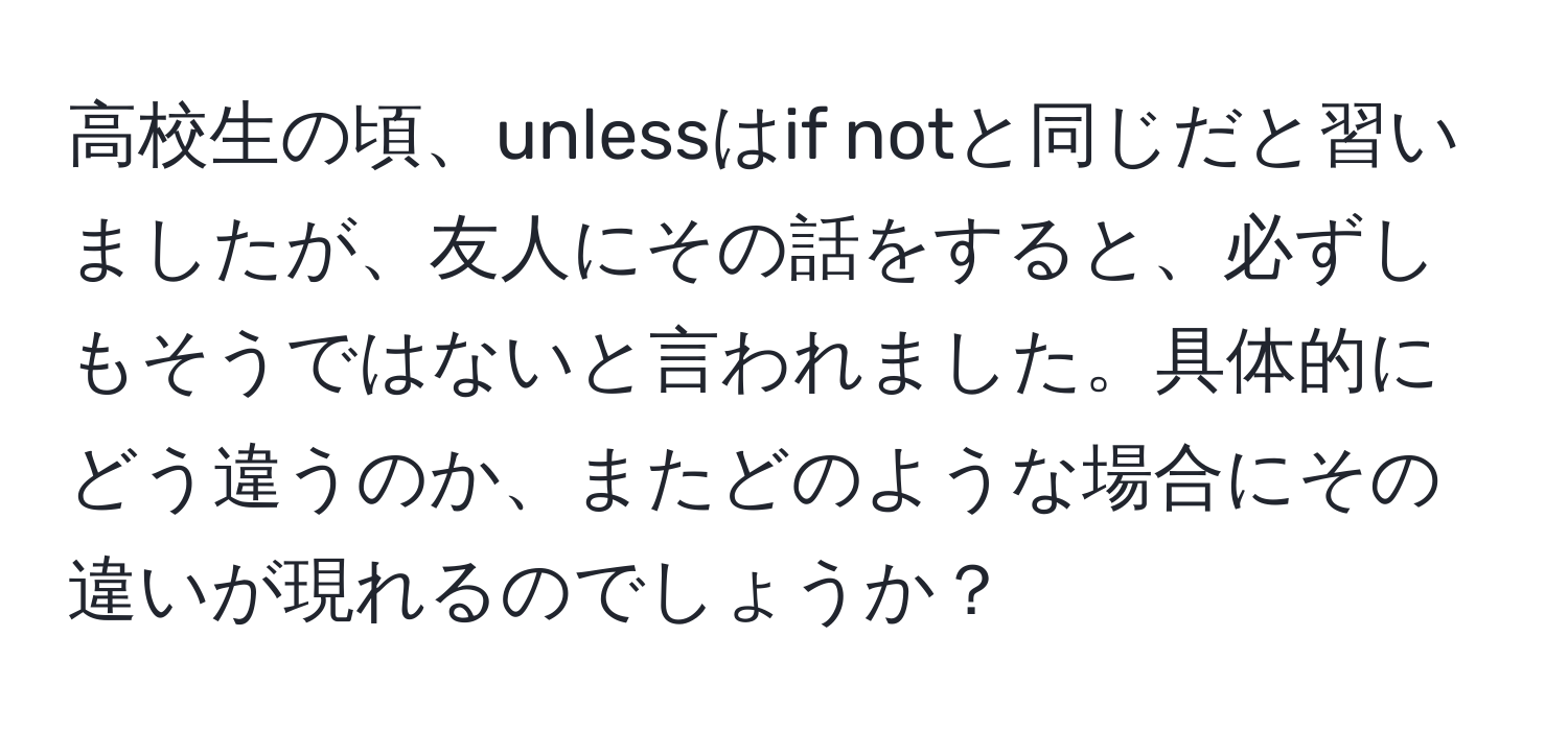 高校生の頃、unlessはif notと同じだと習いましたが、友人にその話をすると、必ずしもそうではないと言われました。具体的にどう違うのか、またどのような場合にその違いが現れるのでしょうか？