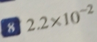 8 2.2* 10^(-2)